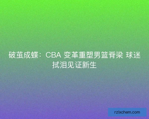 破茧成蝶：CBA 变革重塑男篮脊梁 球迷拭泪见证新生
