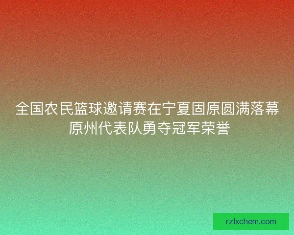 全国农民篮球邀请赛在宁夏固原圆满落幕 原州代表队勇夺冠军荣誉