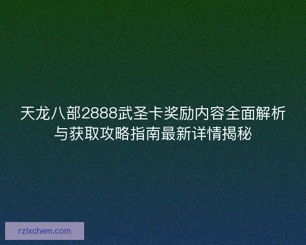 天龙八部2888武圣卡奖励内容全面解析与获取攻略指南最新详情揭秘