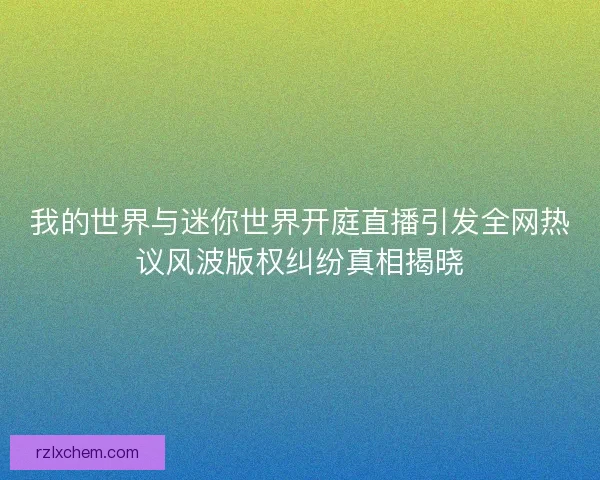 我的世界与迷你世界开庭直播引发全网热议风波版权纠纷真相揭晓