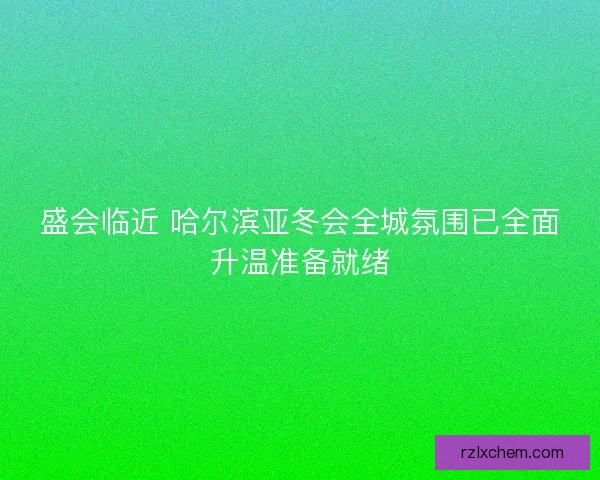 盛会临近 哈尔滨亚冬会全城氛围已全面升温准备就绪