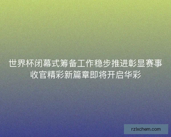 世界杯闭幕式筹备工作稳步推进彰显赛事收官精彩新篇章即将开启华彩