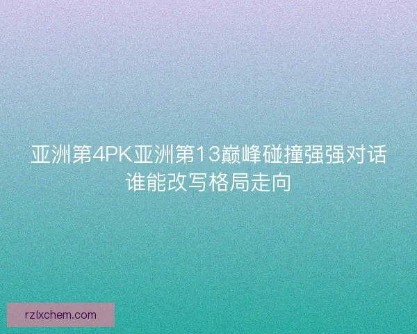 亚洲第4PK亚洲第13巅峰碰撞强强对话谁能改写格局走向